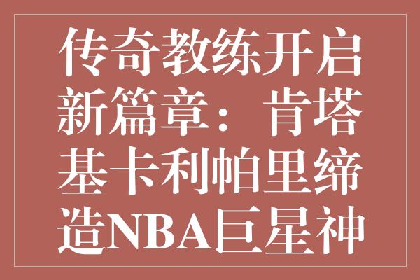 传奇教练开启新篇章：肯塔基卡利帕里缔造NBA巨星神话