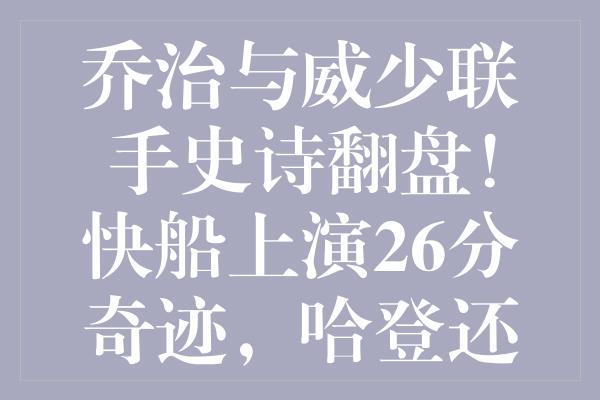 乔治与威少联手史诗翻盘！快船上演26分奇迹，哈登还需提升效率