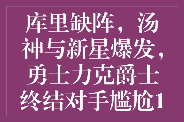 库里缺阵，汤神与新星爆发，勇士力克爵士终结对手尴尬12连败