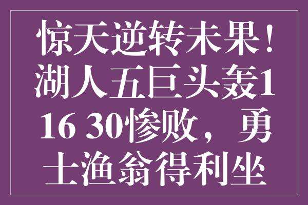 惊天逆转未果！湖人五巨头轰116+30惨败，勇士渔翁得利坐收榜首宝座