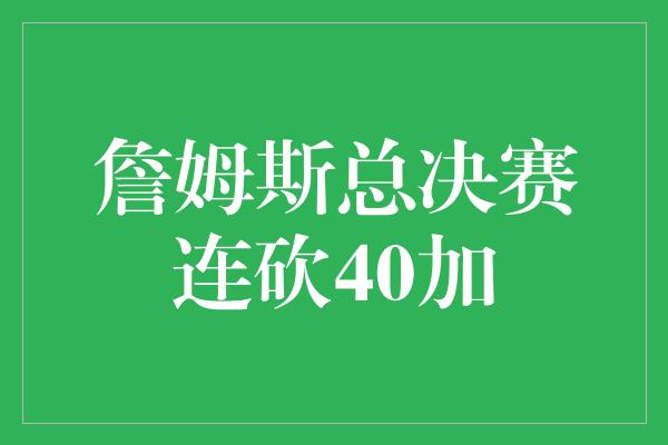 詹姆斯总决赛连砍40加