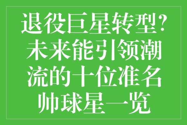 退役巨星转型？未来能引领潮流的十位准名帅球星一览