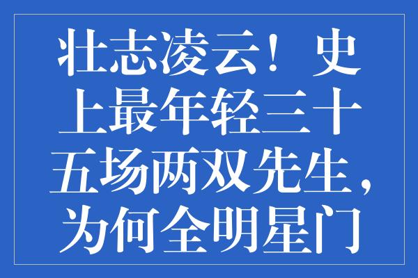 壮志凌云！史上最年轻三十五场两双先生，为何全明星门槛依然高不可攀？