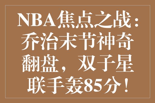 NBA焦点之战：乔治末节神奇翻盘，双子星联手轰85分！