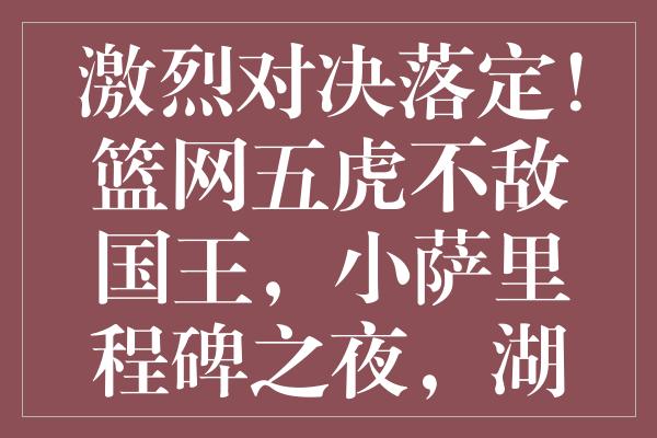 激烈对决落定！篮网五虎不敌国王，小萨里程碑之夜，湖人新挑战浮现