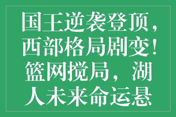 国王逆袭登顶，西部格局剧变！篮网搅局，湖人未来命运悬于一线