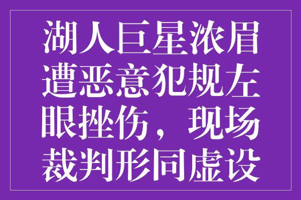 湖人巨星浓眉遭恶意犯规左眼挫伤，现场裁判形同虚设