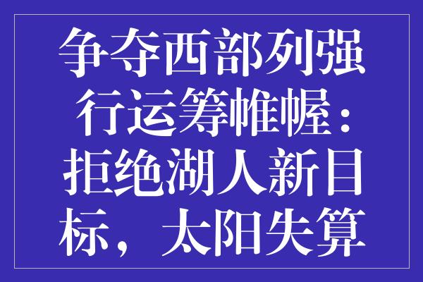 争夺西部列强行运筹帷幄：拒绝湖人新目标，太阳失算成双输