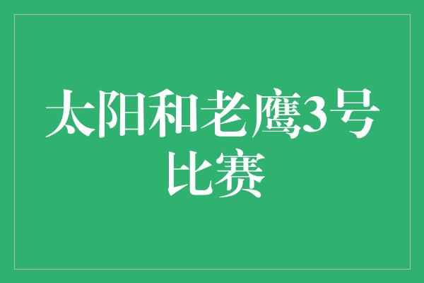 太阳和老鹰3号比赛