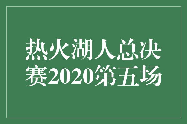 热火湖人总决赛2020第五场