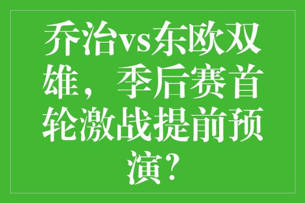 乔治vs东欧双雄，季后赛首轮激战提前预演？