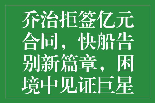 乔治拒签亿元合同，快船告别新篇章，困境中见证巨星崛起