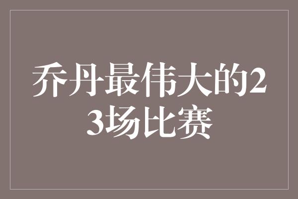 乔丹最伟大的23场比赛