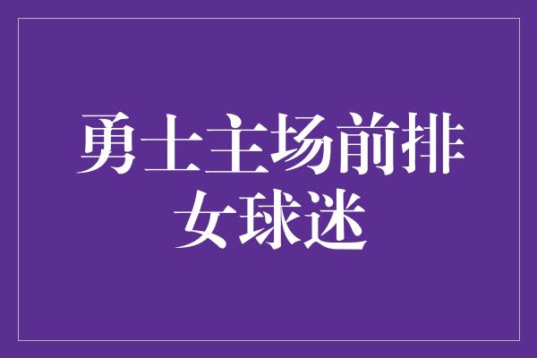 勇士主场前排女球迷