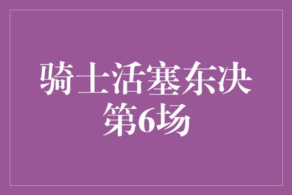 骑士活塞东决第6场