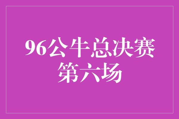 96公牛总决赛第六场