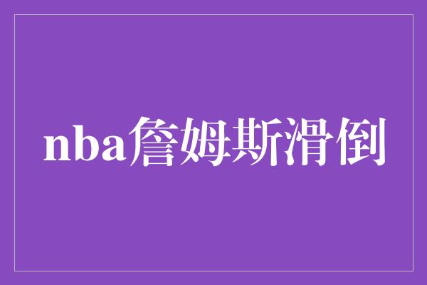 nba詹姆斯滑倒