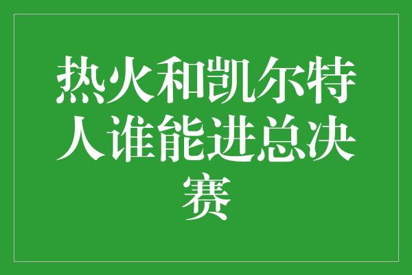 热火和凯尔特人谁能进总决赛