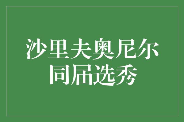 沙里夫奥尼尔同届选秀