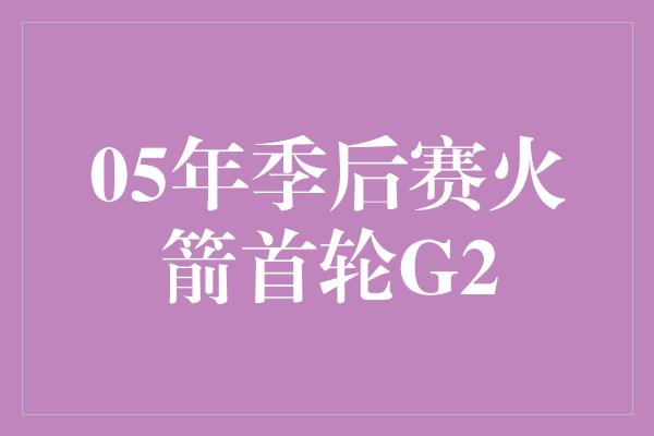 05年季后赛火箭首轮G2