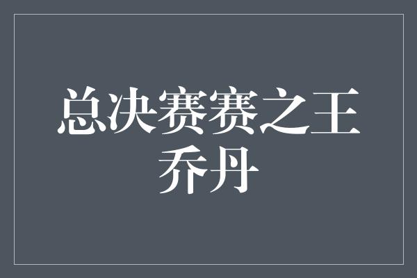 总决赛赛之王乔丹