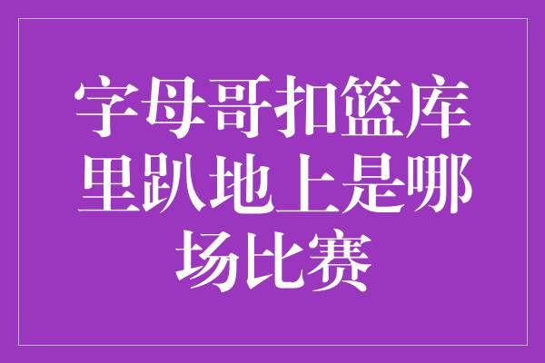 字母哥扣篮库里趴地上是哪场比赛