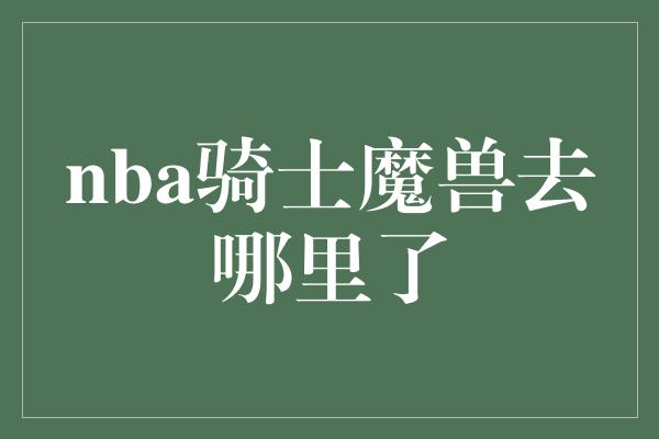 nba骑士魔兽去哪里了