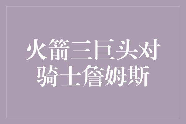 火箭三巨头对骑士詹姆斯