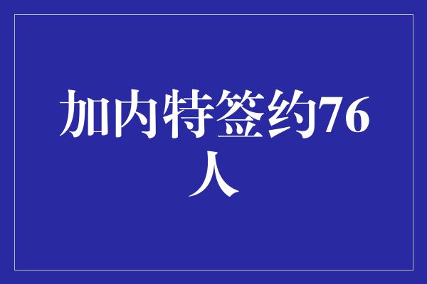 加内特签约76人