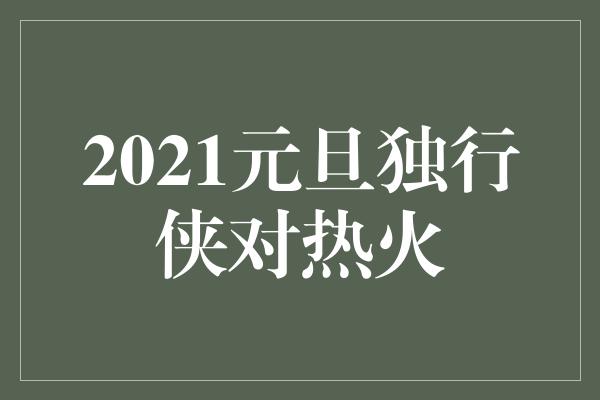 2021元旦独行侠对热火