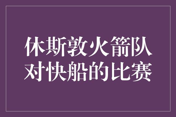 休斯敦火箭队对快船的比赛