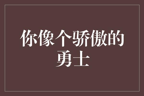 您像个骄傲的勇士