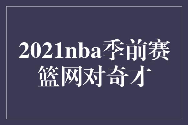 2021nba季前赛篮网对奇才