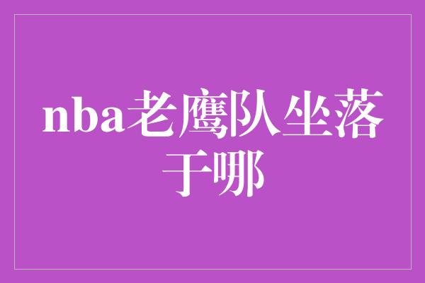 nba老鹰队坐落于哪