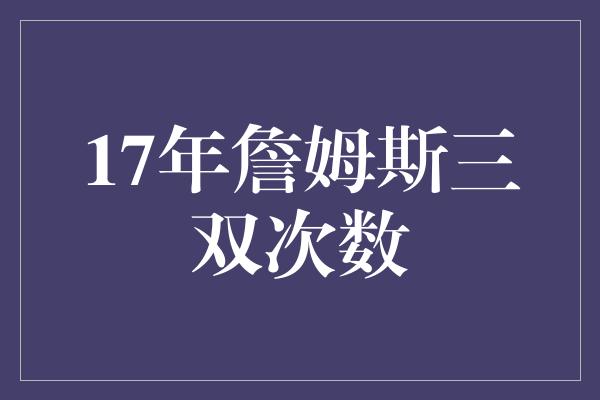 17年詹姆斯三双次数