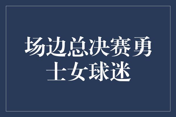 场边总决赛勇士女球迷