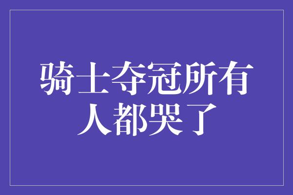 骑士夺冠所有人都哭了